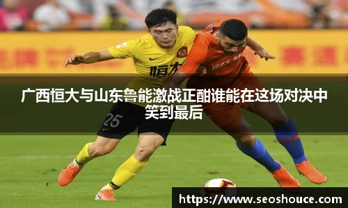 广西恒大与山东鲁能激战正酣谁能在这场对决中笑到最后