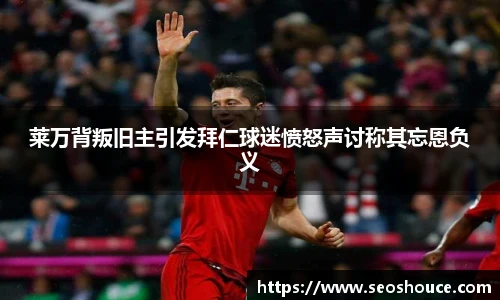 莱万背叛旧主引发拜仁球迷愤怒声讨称其忘恩负义