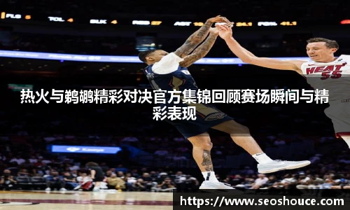 热火与鹈鹕精彩对决官方集锦回顾赛场瞬间与精彩表现