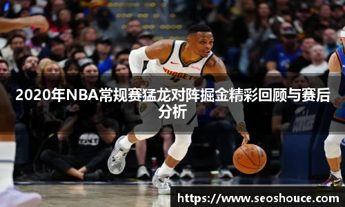 2020年NBA常规赛猛龙对阵掘金精彩回顾与赛后分析