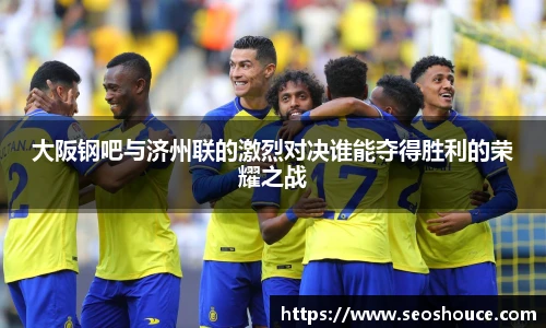 大阪钢吧与济州联的激烈对决谁能夺得胜利的荣耀之战