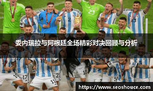 委内瑞拉与阿根廷全场精彩对决回顾与分析