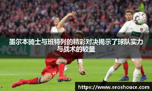 墨尔本骑士与班特列的精彩对决揭示了球队实力与战术的较量